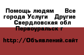 Помощь людям . - Все города Услуги » Другие   . Свердловская обл.,Первоуральск г.